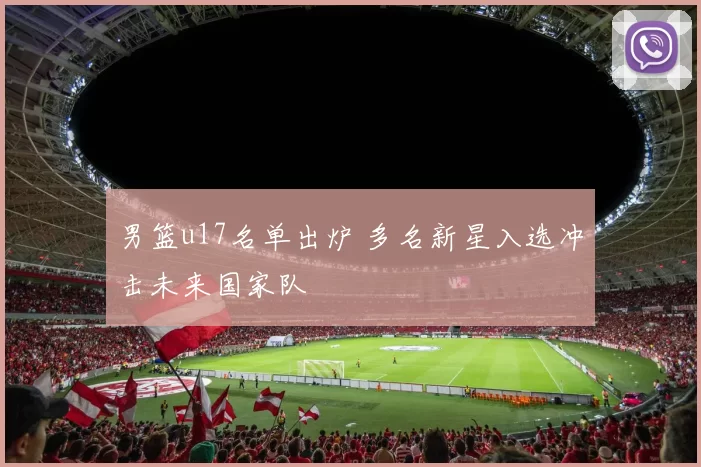 男篮u17名单出炉 多名新星入选冲击未来国家队