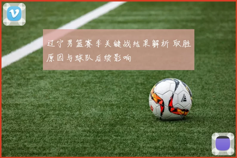 辽宁男篮赛季关键战结果解析 取胜原因与球队后续影响