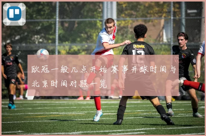 欧冠一般几点开始 赛事开球时间与北京时间对照一览