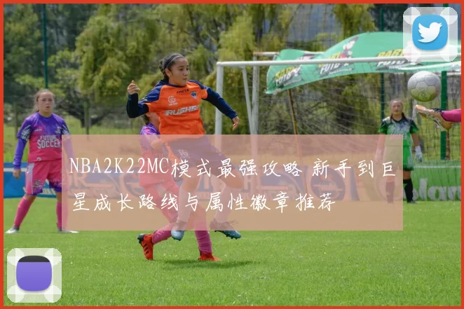 NBA2K22MC模式最强攻略 新手到巨星成长路线与属性徽章推荐