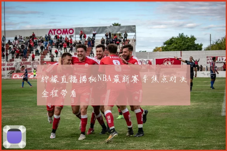 柠檬直播揭秘NBA最新赛季焦点对决全程带看