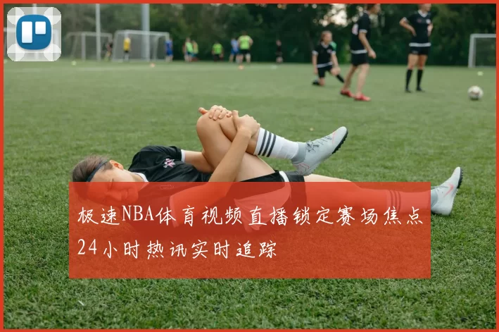 极速NBA体育视频直播锁定赛场焦点24小时热讯实时追踪