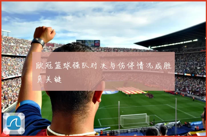 欧冠篮球强队对决与伤停情况成胜负关键