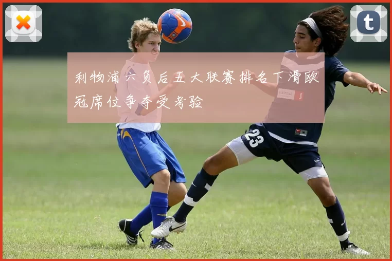 利物浦六负后五大联赛排名下滑欧冠席位争夺受考验