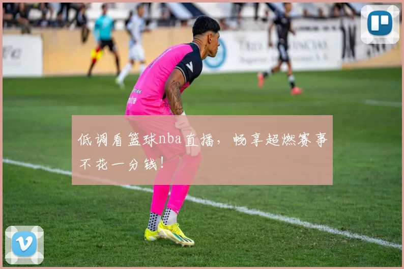 低调看篮球nba直播，畅享超燃赛事不花一分钱！