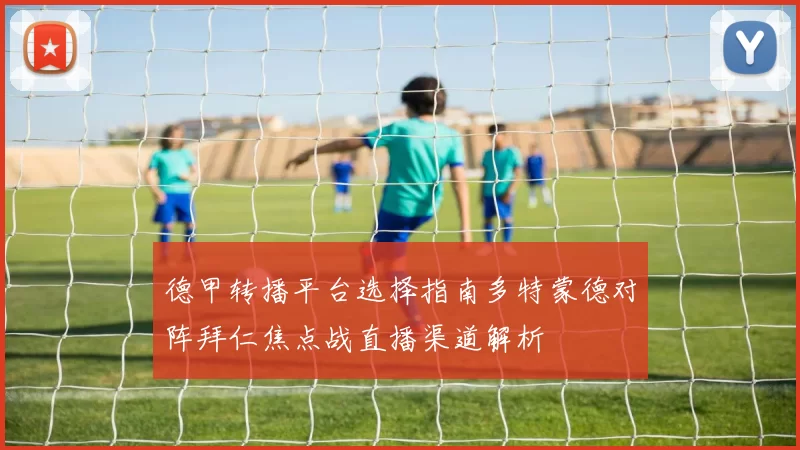 德甲转播平台选择指南多特蒙德对阵拜仁焦点战直播渠道解析