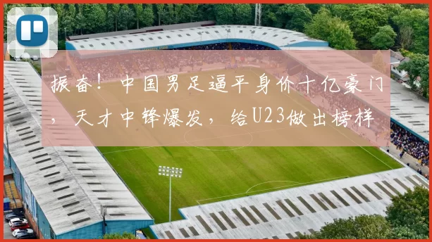 振奋！中国男足逼平身价十亿豪门，天才中锋爆发，给U23做出榜样