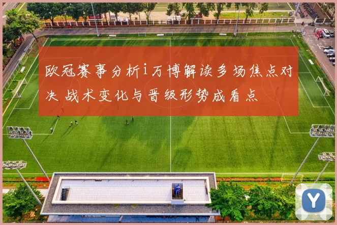 欧冠赛事分析i万博解读多场焦点对决 战术变化与晋级形势成看点