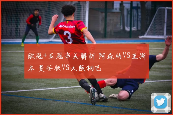 欧冠+亚冠串关解析 阿森纳VS里斯本 曼谷联VS大阪钢巴