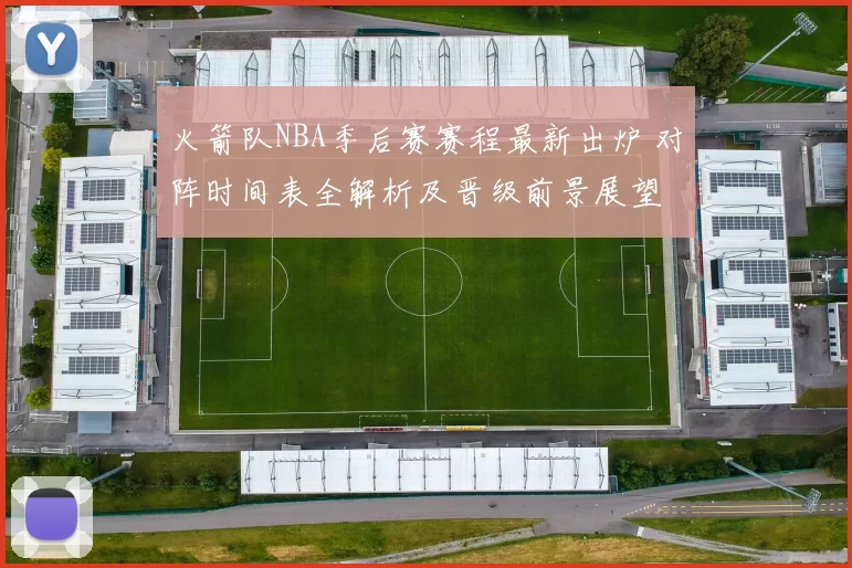 火箭队NBA季后赛赛程最新出炉 对阵时间表全解析及晋级前景展望