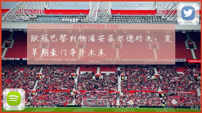 欧冠巴黎利物浦安菲尔德对决，变革期豪门争夺未来