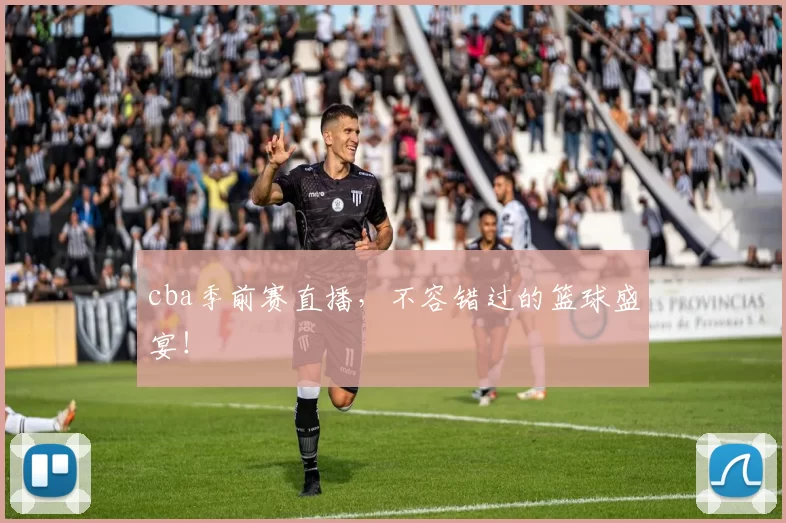 cba季前赛直播，不容错过的篮球盛宴！