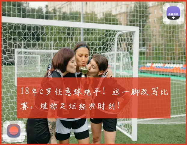 18年c罗任意球绝平！这一脚改写比赛，堪称足坛经典时刻！