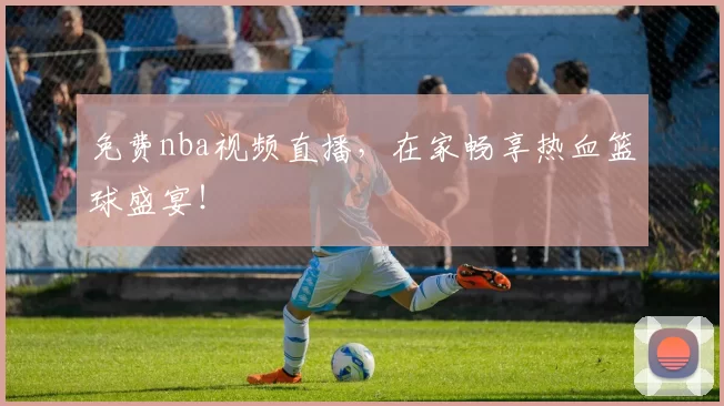 免费nba视频直播，在家畅享热血篮球盛宴！