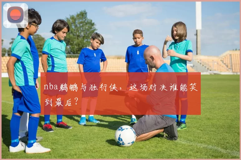 nba鹈鹕与独行侠，这场对决谁能笑到最后？