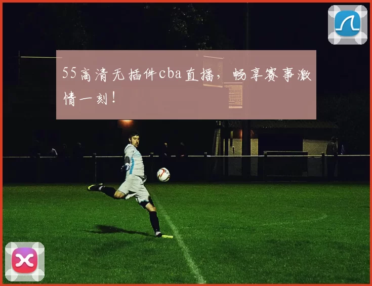 55高清无插件cba直播，畅享赛事激情一刻！