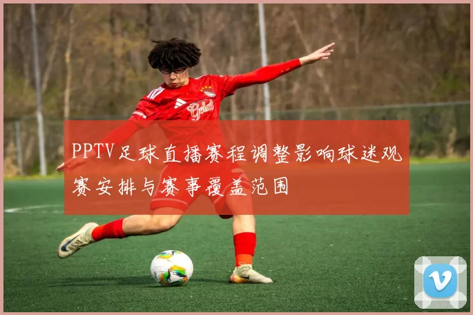 PPTV足球直播赛程调整影响球迷观赛安排与赛事覆盖范围