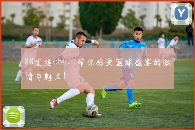 88直播cba，带你感受篮球盛宴的激情与魅力！