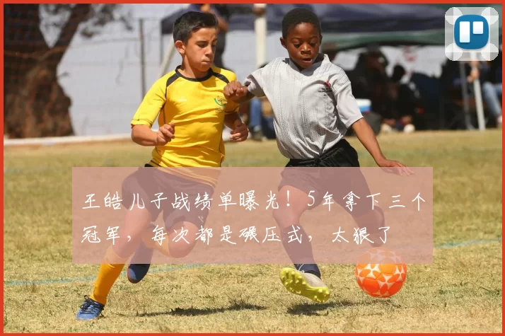 王皓儿子战绩单曝光！5年拿下三个冠军，每次都是碾压式，太狠了