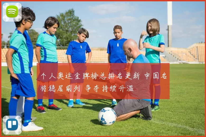 个人奥运金牌榜总排名更新 中国名将稳居前列 争夺持续升温