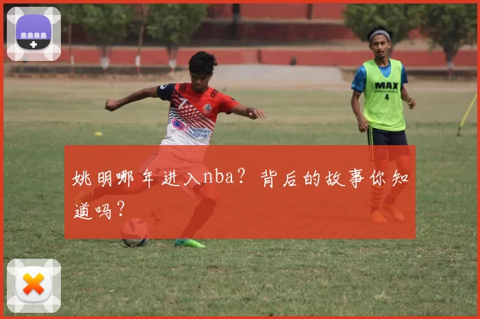 姚明哪年进入nba？背后的故事你知道吗？