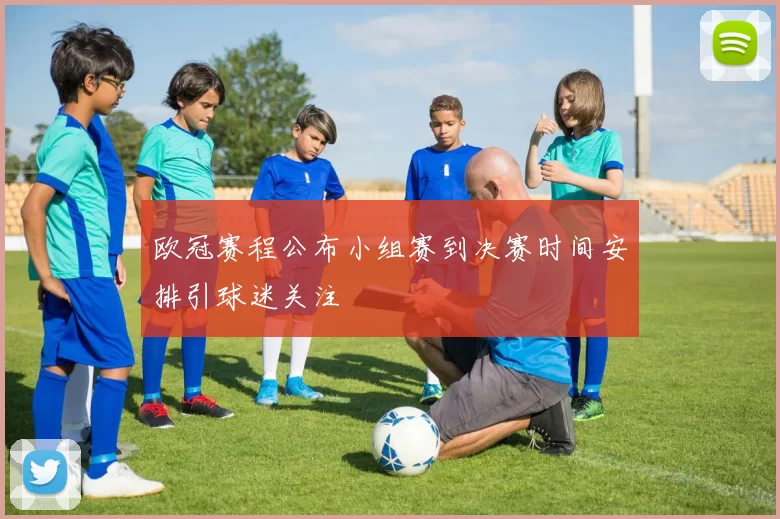 欧冠赛程公布小组赛到决赛时间安排引球迷关注