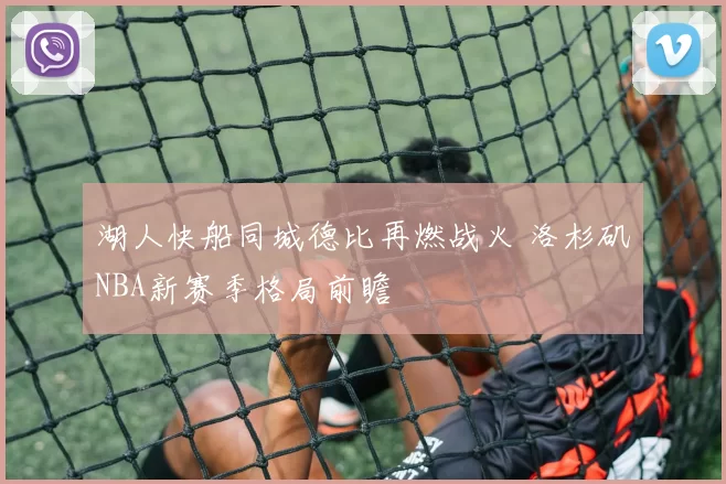 湖人快船同城德比再燃战火 洛杉矶NBA新赛季格局前瞻