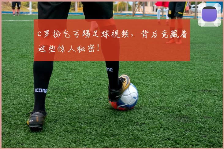 c罗扮乞丐踢足球视频，背后竟藏着这些惊人秘密！