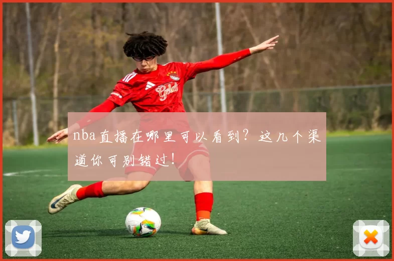 nba直播在哪里可以看到？这几个渠道你可别错过！