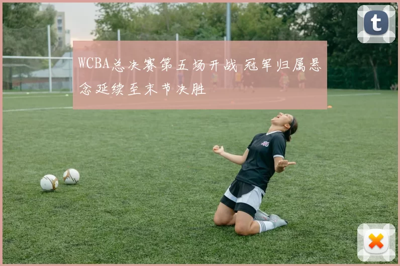 WCBA总决赛第五场开战 冠军归属悬念延续至末节决胜