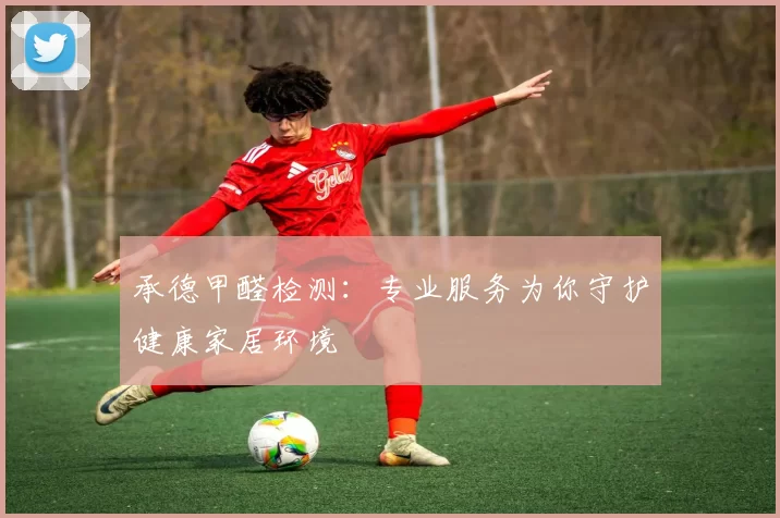 承德甲醛检测：专业服务为你守护健康家居环境