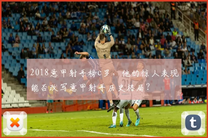 2018意甲射手榜c罗，他的惊人表现能否改写意甲射手历史格局？