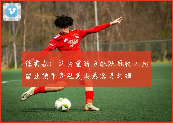 德雷森：认为重新分配欧冠收入就能让德甲争冠更具悬念是幻想