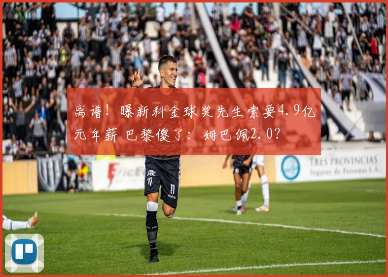 离谱！曝新科金球奖先生索要4.9亿元年薪 巴黎傻了：姆巴佩2.0？