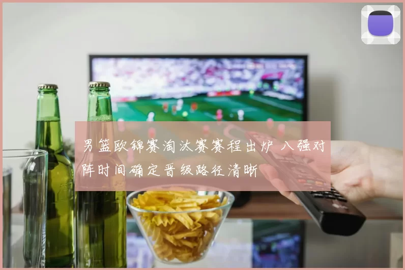 男篮欧锦赛淘汰赛赛程出炉 八强对阵时间确定晋级路径清晰