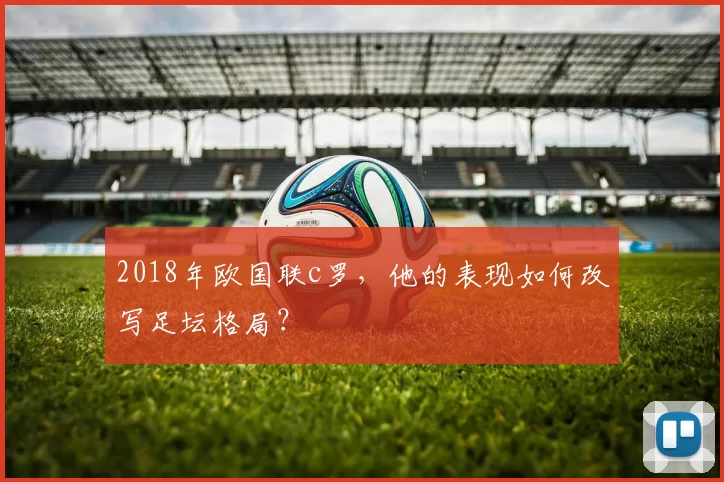 2018年欧国联c罗，他的表现如何改写足坛格局？