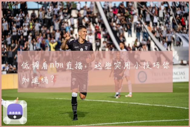 低调看nba直播，这些实用小技巧你知道吗？