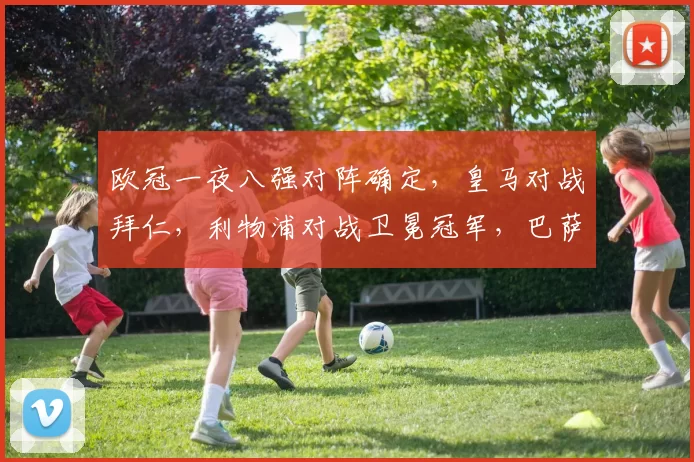 欧冠一夜八强对阵确定，皇马对战拜仁，利物浦对战卫冕冠军，巴萨内战_四分之一决赛_马德里竞技_阿森纳