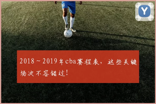 2018～2019年cba赛程表，这些关键场次不容错过！