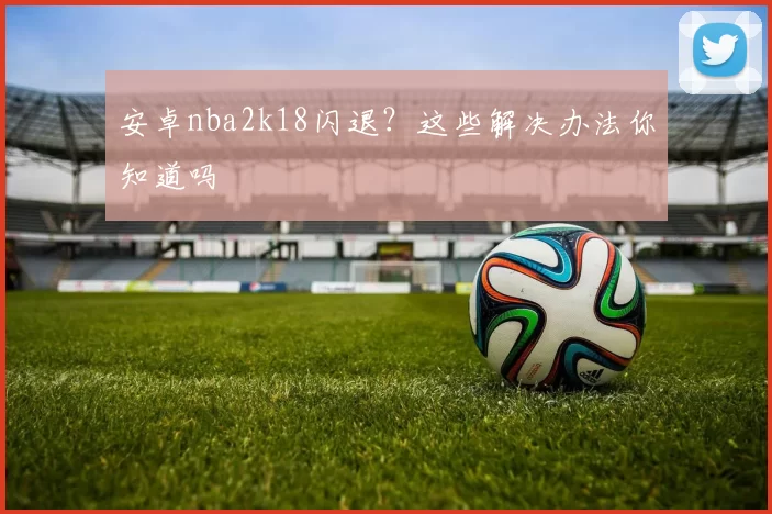 安卓nba2k18闪退？这些解决办法你知道吗