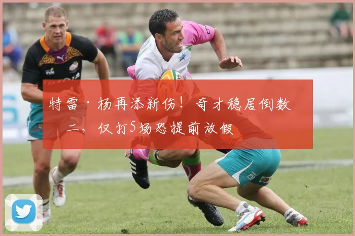 特雷·杨再添新伤！奇才稳居倒数第二，仅打5场恐提前放假