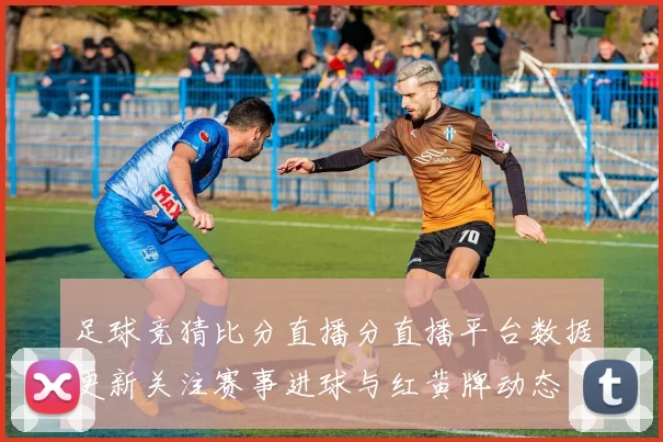 足球竞猜比分直播分直播平台数据更新关注赛事进球与红黄牌动态