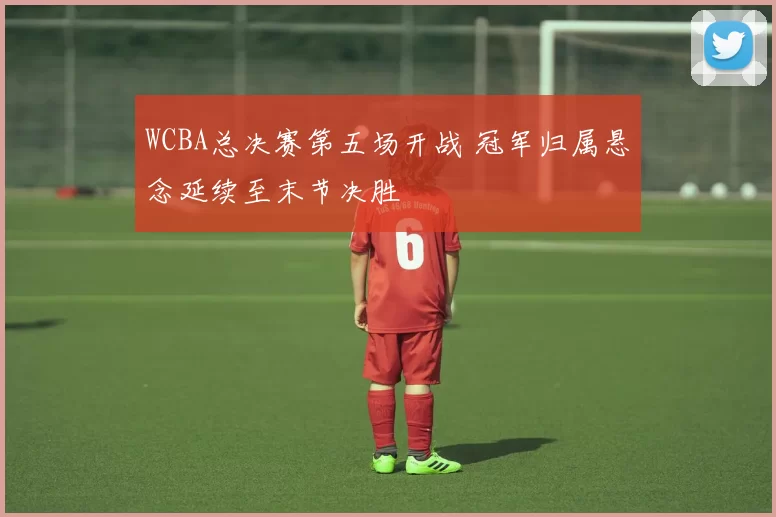 WCBA总决赛第五场开战 冠军归属悬念延续至末节决胜