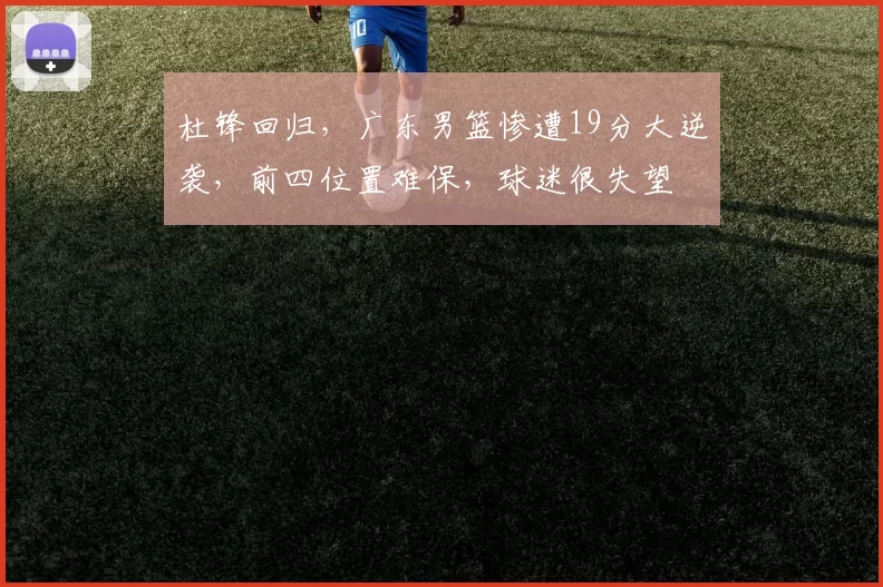 杜锋回归，广东男篮惨遭19分大逆袭，前四位置难保，球迷很失望