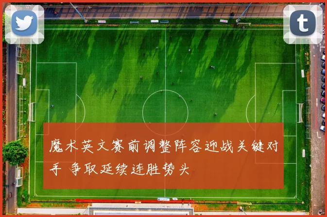 魔术英文赛前调整阵容迎战关键对手 争取延续连胜势头