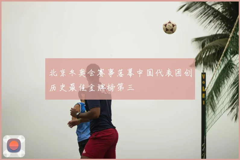 北京冬奥会赛事落幕中国代表团创历史最佳金牌榜第三
