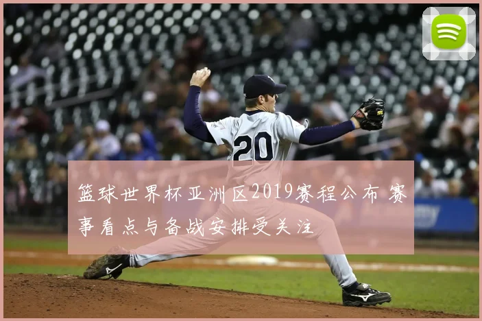 篮球世界杯亚洲区2019赛程公布 赛事看点与备战安排受关注