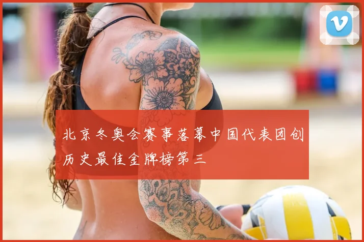 北京冬奥会赛事落幕中国代表团创历史最佳金牌榜第三