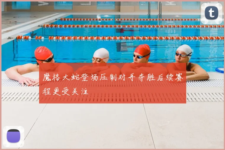 魔格大蛇登场压制对手夺胜后续赛程更受关注