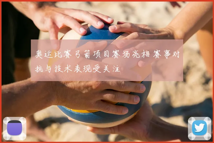 奥运比赛弓箭项目赛场亮相 赛事对抗与技术表现受关注
